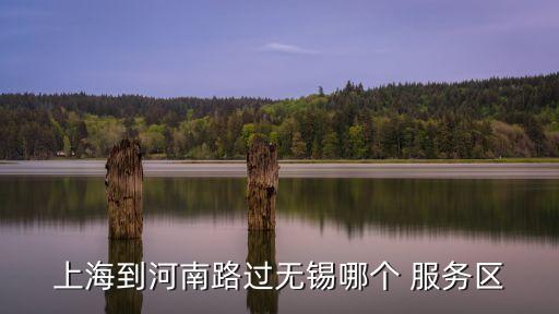 上海到河南路過(guò)無(wú)錫哪個(gè) 服務(wù)區(qū)