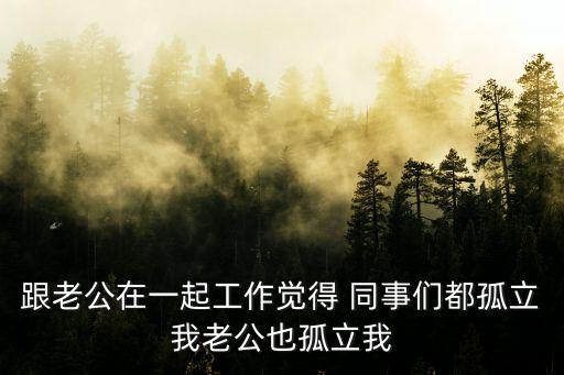 跟老公在一起工作覺得 同事們都孤立我老公也孤立我