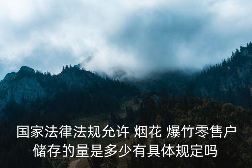 國(guó)家法律法規(guī)允許 煙花 爆竹零售戶儲(chǔ)存的量是多少有具體規(guī)定嗎