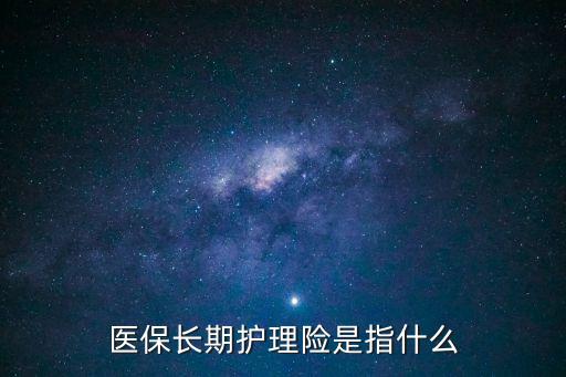 醫(yī)保長期護(hù)理險是指什么