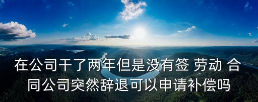 在公司干了兩年但是沒有簽 勞動(dòng) 合同公司突然辭退可以申請補(bǔ)償嗎