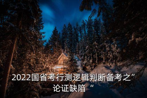 2022國(guó)省考行測(cè)邏輯判斷備考之”論證缺陷“