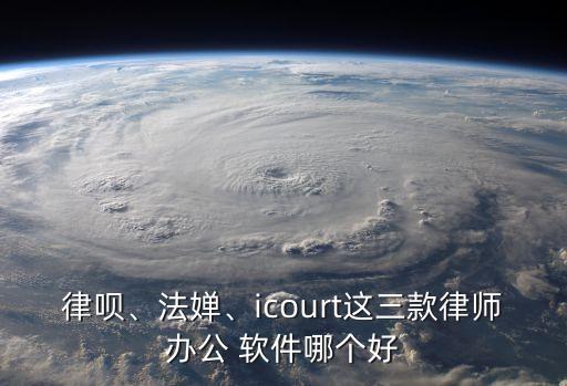 律唄、法嬋、icourt這三款律師辦公 軟件哪個好