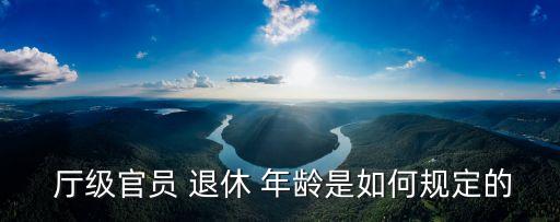 廳級(jí)干部退休年齡,部級(jí)干部退休年齡規(guī)定