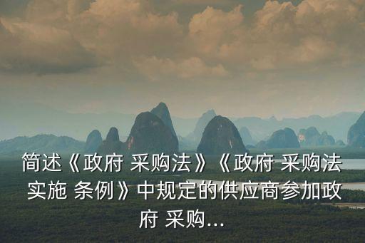 簡述《政府 采購法》《政府 采購法 實施 條例》中規(guī)定的供應商參加政府 采購...