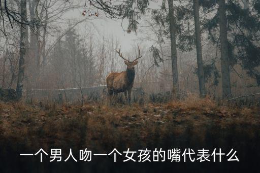 一個(gè)男人吻一個(gè)女孩的嘴代表什么