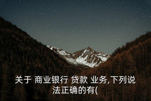關(guān)于 商業(yè)銀行 貸款 業(yè)務(wù),下列說法正確的有(