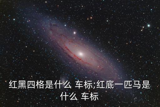 紅黑四格是什么 車標(biāo);紅底一匹馬是什么 車標(biāo)