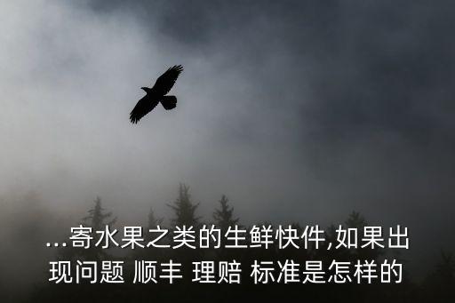 ...寄水果之類的生鮮快件,如果出現(xiàn)問題 順豐 理賠 標準是怎樣的