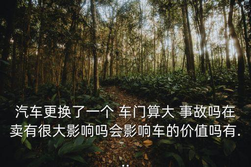 汽車更換了一個 車門算大 事故嗎在賣有很大影響嗎會影響車的價值嗎有...