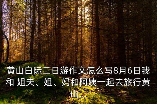 黃山白際二日游作文怎么寫8月6日我和 姐夫、姐、媽和阿姨一起去旅行黃山...