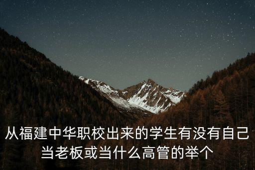 陳明祥，從福建中華職校出來的學生有沒有自己當老板或當什么高管的舉個