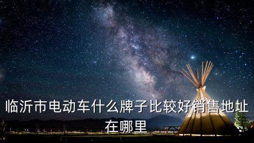 臨沂市電動車什么牌子比較好銷售地址在哪里