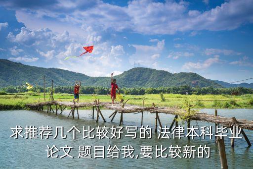 求推薦幾個(gè)比較好寫(xiě)的 法律本科畢業(yè) 論文 題目給我,要比較新的