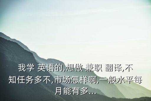 我學(xué) 英語的,想做 兼職 翻譯,不知任務(wù)多不,市場怎樣啊,一般水平每月能有多...
