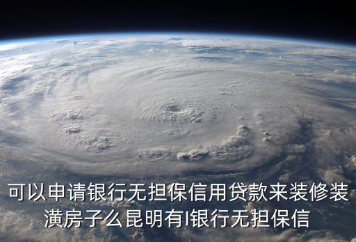 可以申請銀行無擔(dān)保信用貸款來裝修裝潢房子么昆明有I銀行無擔(dān)保信