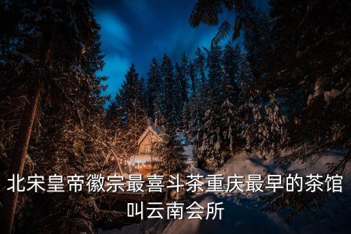 北宋皇帝徽宗最喜斗茶重慶最早的茶館叫云南會所