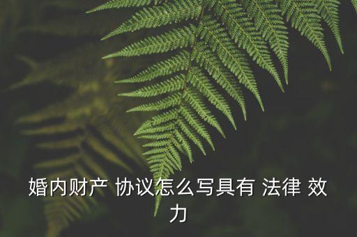 婚內(nèi)財產(chǎn) 協(xié)議怎么寫具有 法律 效力