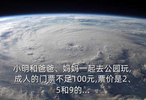  小明和爸爸、媽媽一起去公園玩, 成人的門票不足100元,票價(jià)是2、5和9的...