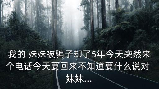 我的 妹妹被騙子卻了5年今天突然來(lái)個(gè)電話今天要回來(lái)不知道要什么說(shuō)對(duì) 妹妹...