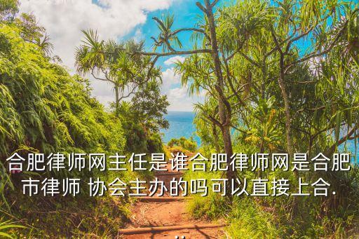 合肥律師網(wǎng)主任是誰合肥律師網(wǎng)是合肥市律師 協(xié)會(huì)主辦的嗎可以直接上合...