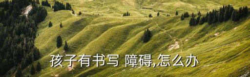 孩子有書(shū)寫(xiě) 障礙,怎么辦