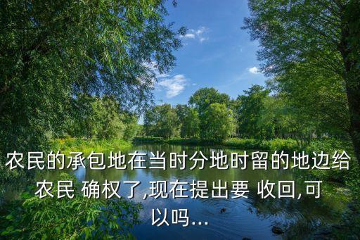 農(nóng)民的承包地在當(dāng)時(shí)分地時(shí)留的地邊給農(nóng)民 確權(quán)了,現(xiàn)在提出要 收回,可以嗎...