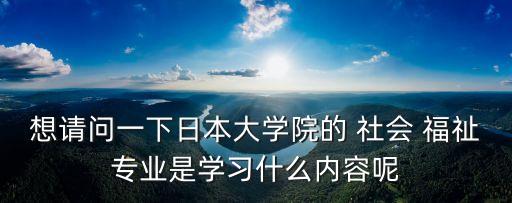 想請問一下日本大學(xué)院的 社會(huì) 福祉專業(yè)是學(xué)習(xí)什么內(nèi)容呢