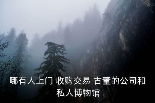 哪有人上門 收購交易 古董的公司和 私人博物館