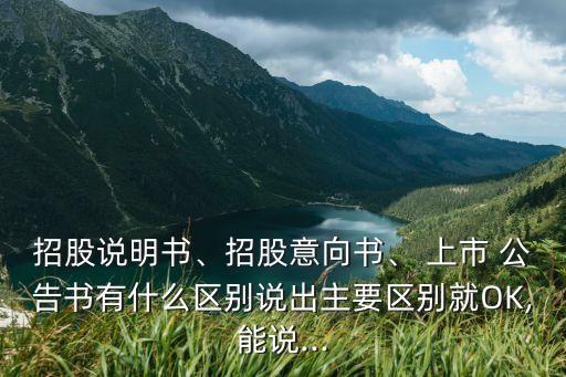 招股說明書、招股意向書、 上市 公告書有什么區(qū)別說出主要區(qū)別就OK,能說...