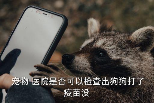  寵物 醫(yī)院是否可以檢查出狗狗打了疫苗沒