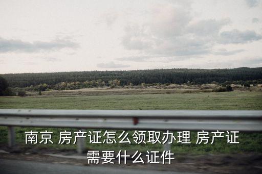  南京 房產(chǎn)證怎么領(lǐng)取辦理 房產(chǎn)證需要什么證件