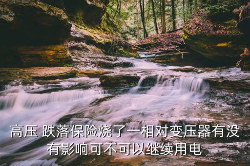 高壓 跌落保險燒了一相對變壓器有沒有影響可不可以繼續(xù)用電