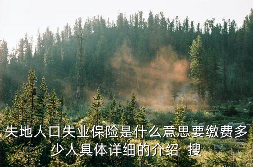 失地人口失業(yè)保險是什么意思要繳費(fèi)多少人具體詳細(xì)的介紹  搜