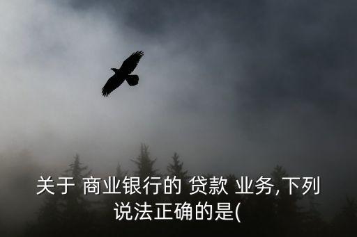 關(guān)于 商業(yè)銀行的 貸款 業(yè)務(wù),下列說法正確的是(