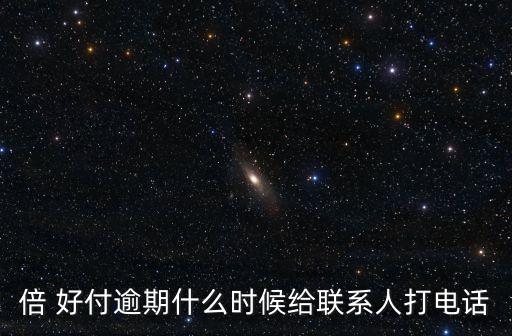 倍 好付逾期什么時(shí)候給聯(lián)系人打電話