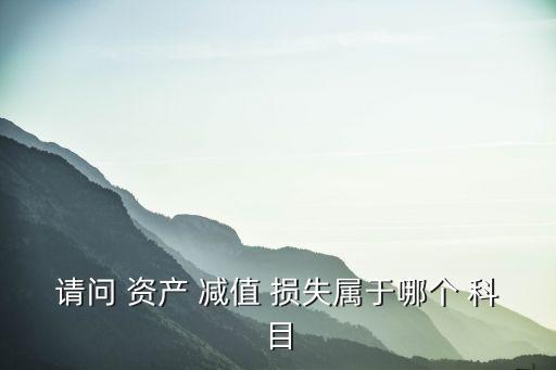 資產(chǎn)減值損失屬于什么科目,公允價(jià)值變動(dòng)損益屬于什么科目