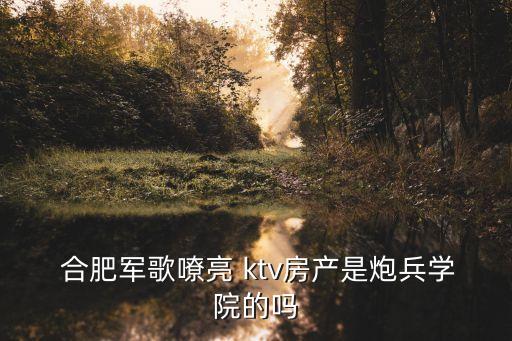  合肥軍歌嘹亮 ktv房產(chǎn)是炮兵學(xué)院的嗎