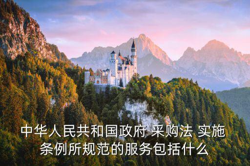中華人民共和國政府 采購法 實施 條例所規(guī)范的服務包括什么