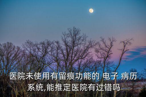 醫(yī)院未使用有留痕功能的 電子 病歷 系統(tǒng),能推定醫(yī)院有過(guò)錯(cuò)嗎