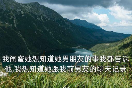 我閨蜜她想知道她男朋友的事我都告訴他,我想知道她跟我前男友的聊天記錄...