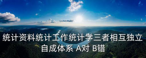 統(tǒng)計(jì)資料統(tǒng)計(jì)工作統(tǒng)計(jì)學(xué)三者相互獨(dú)立自成體系 A對 B錯