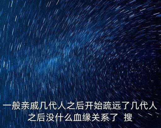 一般親戚幾代人之后開(kāi)始疏遠(yuǎn)了幾代人之后沒(méi)什么血緣關(guān)系了  搜