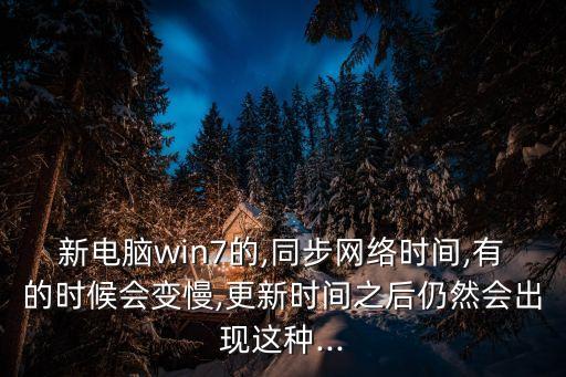 新電腦win7的,同步網(wǎng)絡(luò)時間,有的時候會變慢,更新時間之后仍然會出現(xiàn)這種...