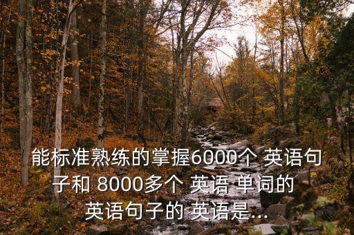 能標(biāo)準(zhǔn)熟練的掌握6000個 英語句子和 8000多個 英語 單詞的 英語句子的 英語是...