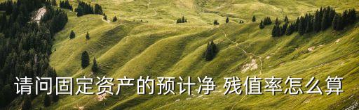 預(yù)計(jì)凈殘值怎么算,excel預(yù)計(jì)凈殘值怎么算