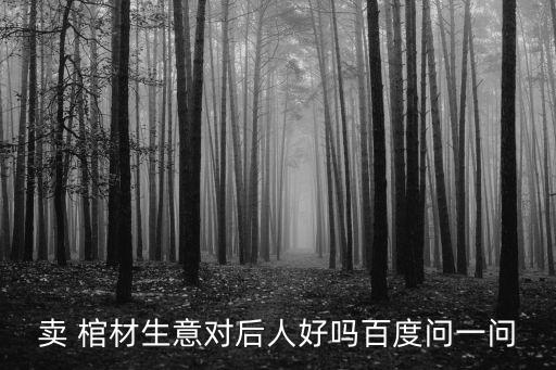 賣 棺材生意對(duì)后人好嗎百度問一問