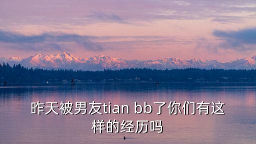 昨天被男友tian bb了你們有這樣的經(jīng)歷嗎