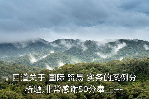 四道關于 國際 貿(mào)易 實務的案例分析題,非常感謝50分奉上~~