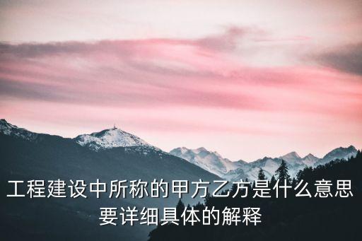 工程建設(shè)中所稱的甲方乙方是什么意思要詳細(xì)具體的解釋
